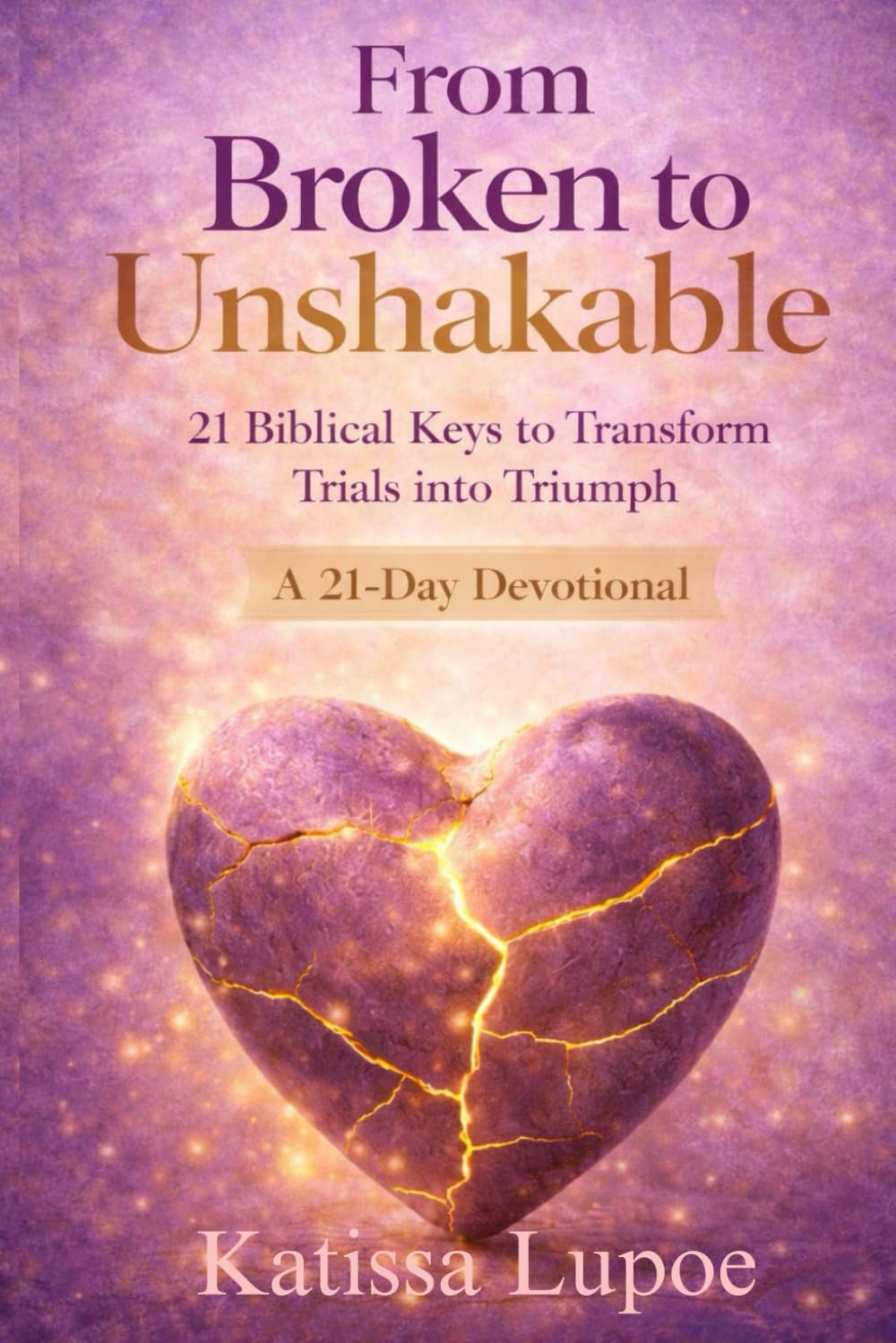From Broken to Unshakable: 21 Biblical Keys to Transform Trials into Triumph — A Daily Devotional for Women Seeking Healing, Courage, and Unshakable Faith