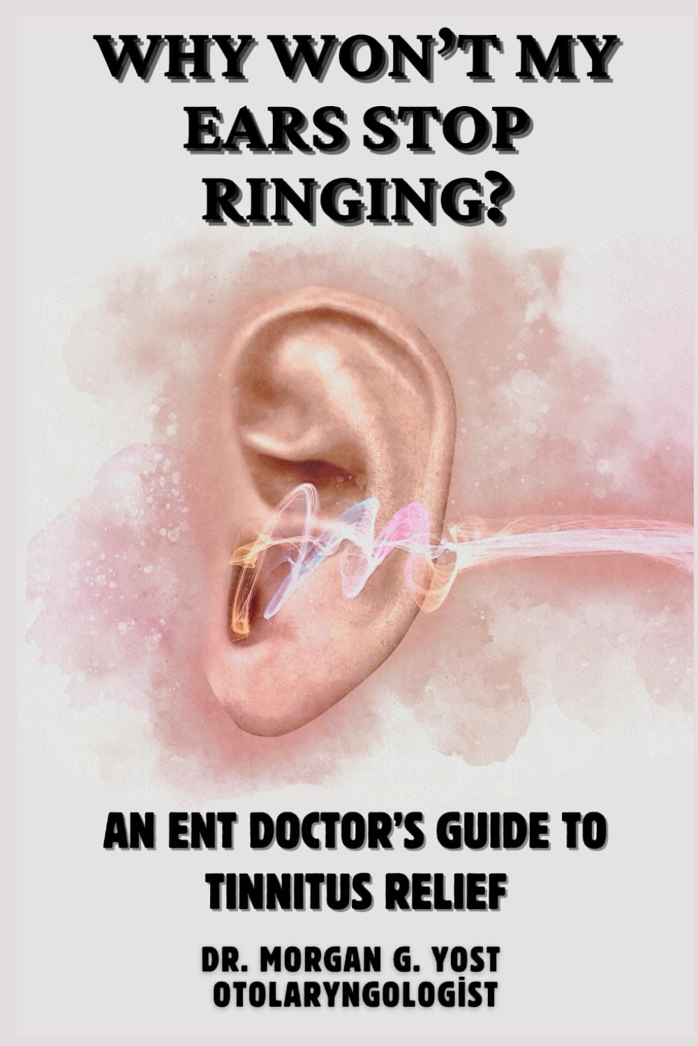 Why Won't My Ears Stop Ringing?: AN ENT DOCTOR’S GUIDE TO TINNITUS RELIEF