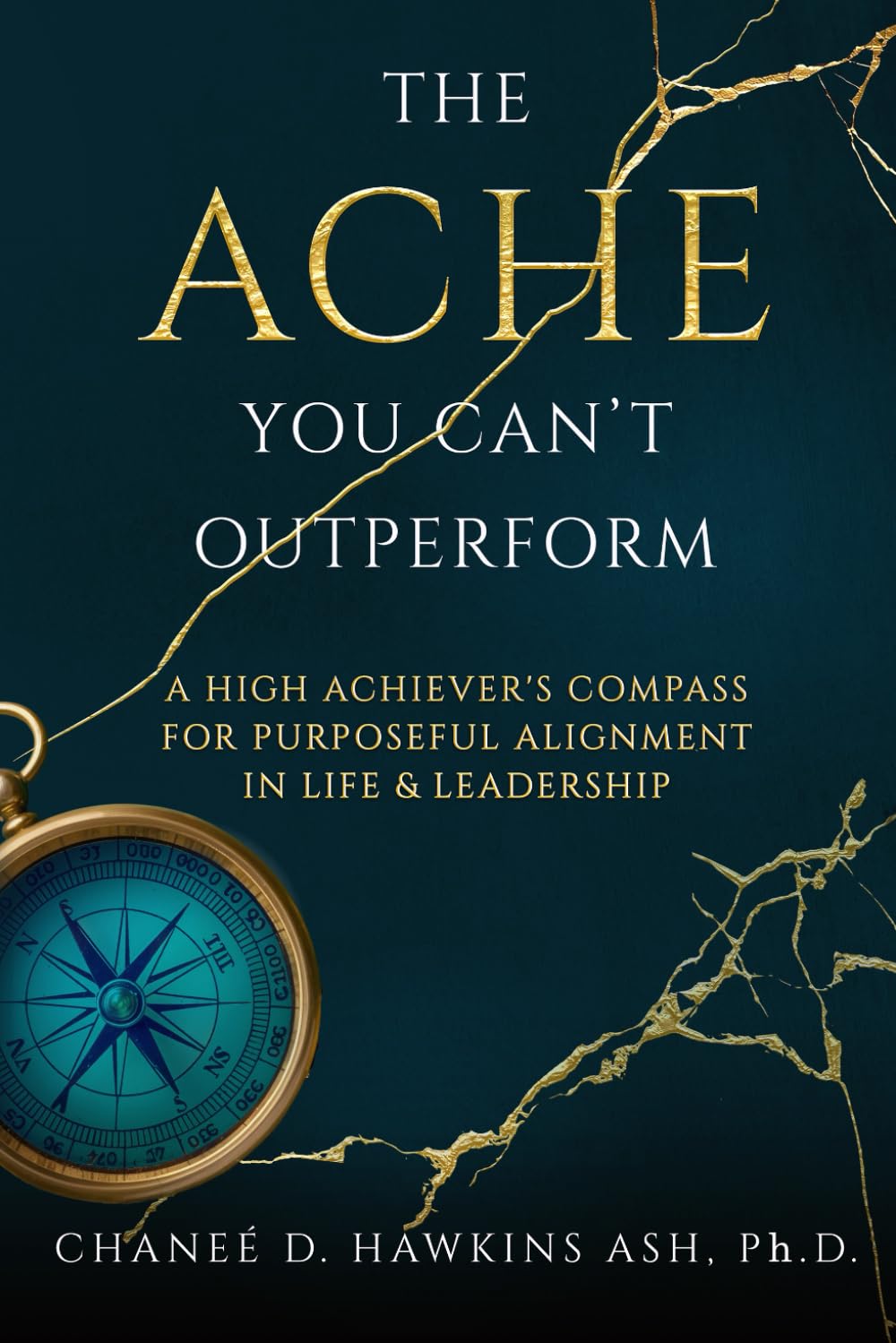 The Ache You Can't Outperform: A High Achiever's Compass for Purposeful Alignment in Life and Leadership