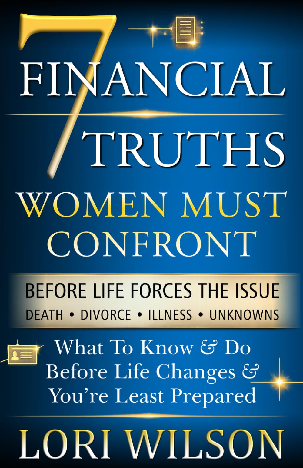 7 FINANCIAL TRUTHS Women Must Confront Before Life Forces The Issue: What To Know & Do When Life Changes & You’re Least Prepared