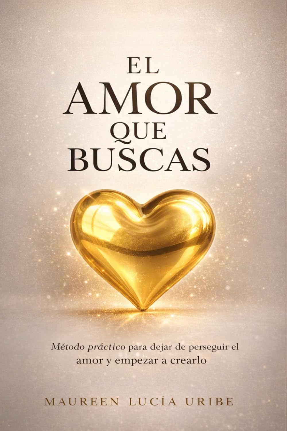 EL AMOR QUE BUSCAS: Método práctico para dejar de perseguir el amor y empezar a crearlo (Spanish Edition)