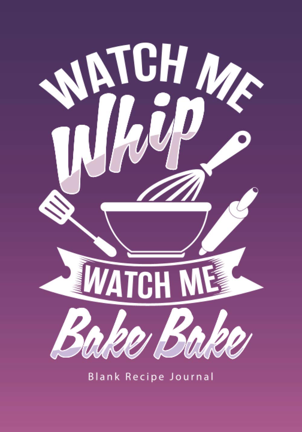 Watch Me Whip...Watch Me Bake Bake: Blank Recipe Journal (Funny Cookbooks and Funny Cooking Gifts for Women) - 6711
