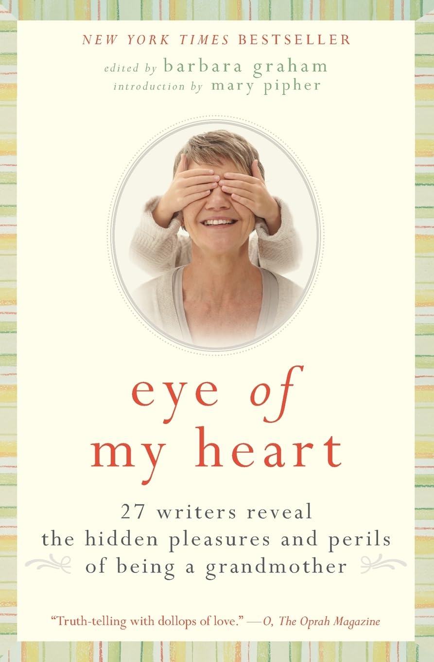 Eye of My Heart: 27 Writers Reveal the Hidden Pleasures and Perils of Being a Grandmother – The Unsentimental Essay Collection on Modern Grandmotherhood―New York Times Bestseller