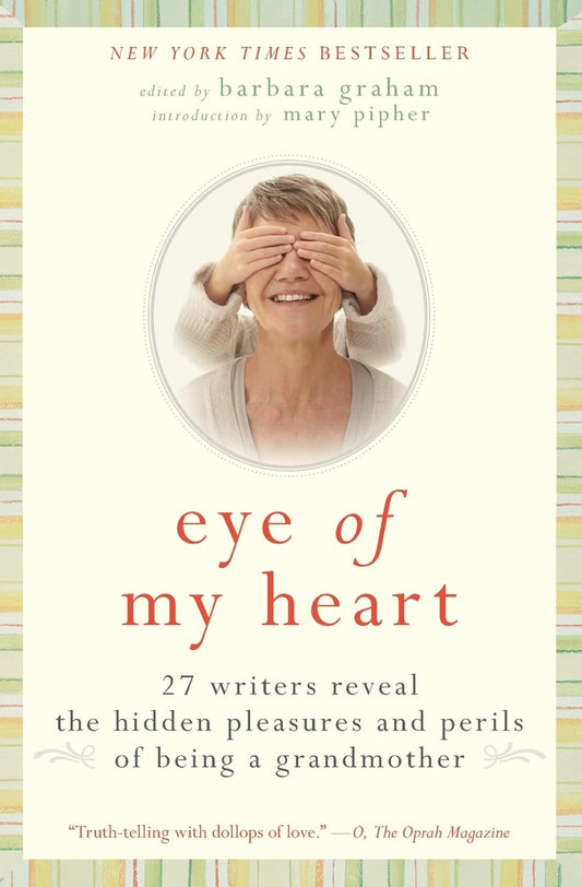 Eye of My Heart: 27 Writers Reveal the Hidden Pleasures and Perils of Being a Grandmother – The Unsentimental Essay Collection on Modern Grandmotherhood―New York Times Bestseller