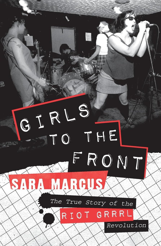 Girls to the Front: The True Story of the Riot Grrrl Revolution – The Epic History of Radical Feminist Punk That Transformed America