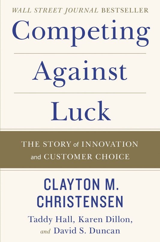 Competing Against Luck: The Story of Innovation and Customer Choice – Christensen's Jobs Theory for Startups and Business Growth