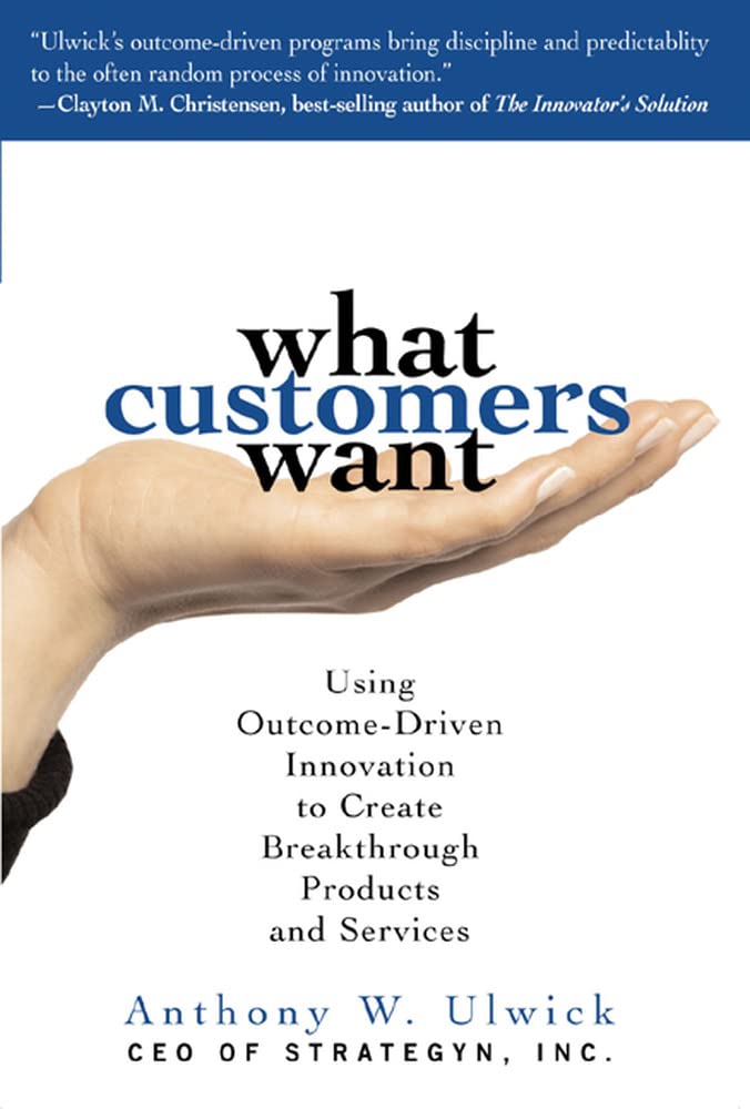 What Customers Want: Using Outcome-Driven Innovation to Create Breakthrough Products and Services - 4658