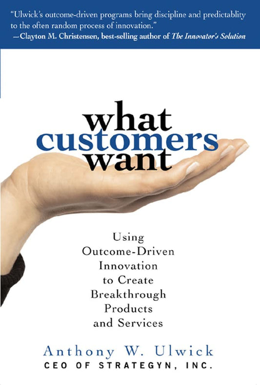What Customers Want: Using Outcome-Driven Innovation to Create Breakthrough Products and Services - 4658