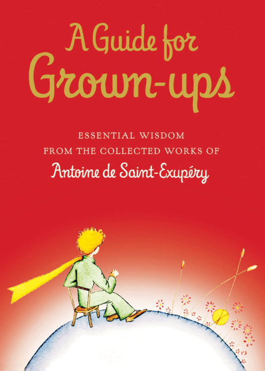A Guide for Grown-ups: Essential Wisdom from the Collected Works of Antoine de Saint-Exupry (The Little Prince)