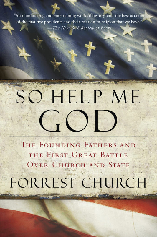 So Help Me God: The Founding Fathers and the First Great Battle Over Church and State – A Revelatory History of the Divisive Religious Politics That Shaped America