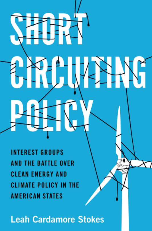 Short Circuiting Policy: Interest Groups and the Battle Over Clean Energy and Climate Policy in the American States (Studies in Postwar American Political Development)