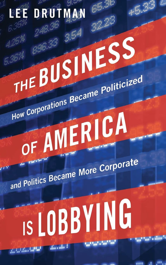 The Business of America is Lobbying: How Corporations Became Politicized and Politics Became More Corporate (Studies in Postwar American Political Development)