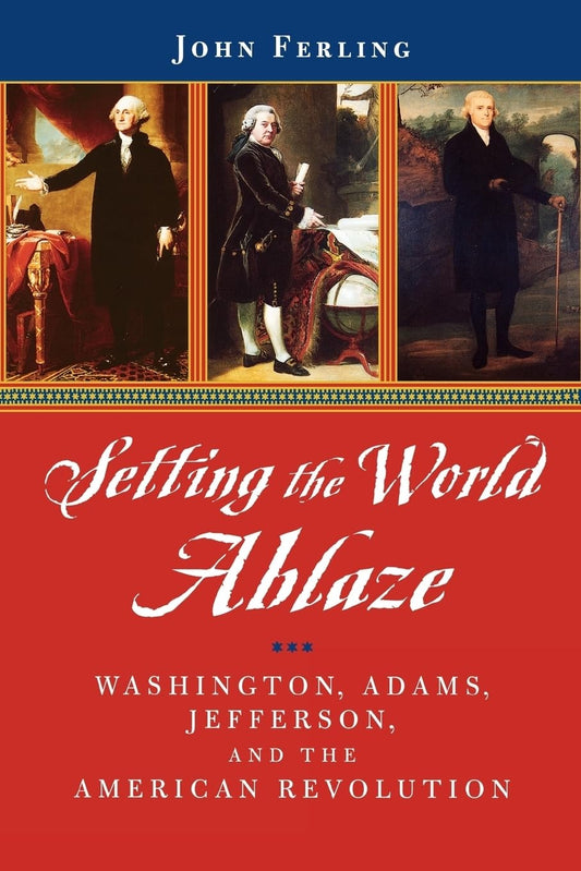 SETTING THE WORLD ABLAZE: WASHINGTON, JEFFERSON, & AMERICAN REV: Washington, Adams, Jefferson, and the American Revolution