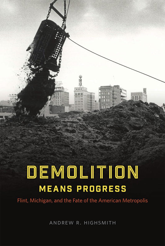 Demolition Means Progress: Flint, Michigan, and the Fate of the American Metropolis (Historical Studies of Urban America)