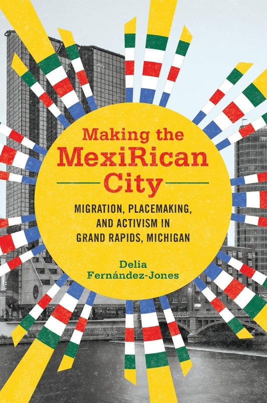 Making the MexiRican City: Migration, Placemaking, and Activism in Grand Rapids, Michigan (Latinos in Chicago and Midwest)
