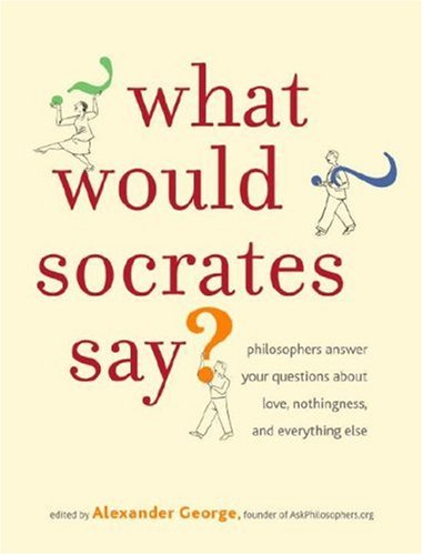 What Would Socrates Say?: Philosophers answer your questions about love, nothingness, and everything else