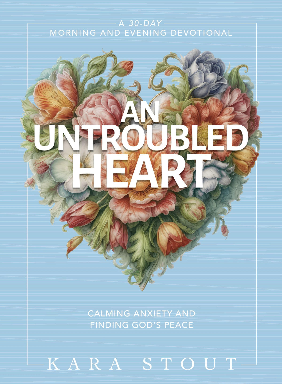 An Untroubled Heart: Calming Anxiety and Finding God's Peace (A 30-Day Morning and Evening Devotional)