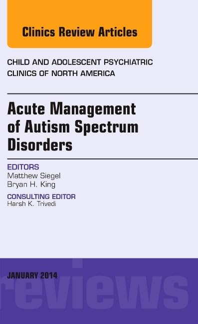 Acute Management of Autism Spectrum Disorders, An Issue of Child and Adolescent Psychiatric Clinics of North America (Volume 23-1) (The Clinics: Internal Medicine, Volume 23-1)