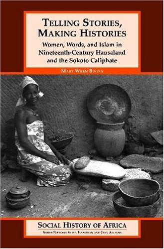 Telling Stories, Making Histories : Women, Words, and Islam in Nineteenth-century Hausaland and the Sokoto Caliphate