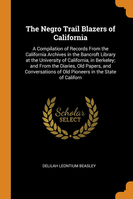 The Negro Trail Blazers of California: A Compilation of Records From the California Archives in the Bancroft Library at the University of California, ... of Old Pioneers in the State of Californ - 9366