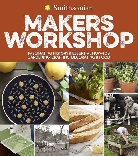 Smithsonian Makers Workshop: Fascinating History & Essential How-Tos: Gardening, Crafting, Decorating & Food – 50 DIY Projects from Smithsonian Experts