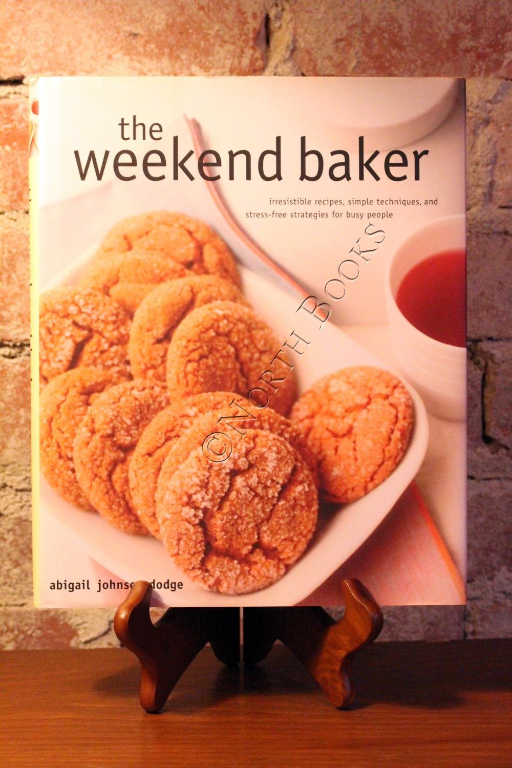 The Weekend Baker: Irresistible Recipes, Simple Techniques, And Stress Free Strategies For Busy People