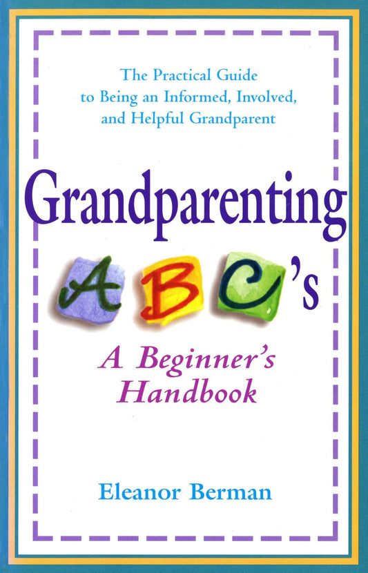 Grandparenting ABCs: A Beginner's Handbook -- The Practical Guide to Being an Informed, Involved, andHelpful Grandparent