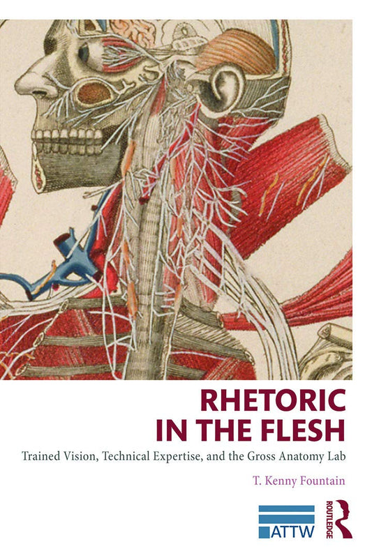 Rhetoric in the Flesh: Trained Vision, Technical Expertise, and the Gross Anatomy Lab (ATTW Series in Technical and Professional Communication) - 5124