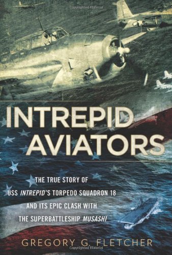 Intrepid Aviators: The True Story of U.S.S. Intrepid's Torpedo Squadron 18 and Its Epic Clash With the Superbattleship Musashi