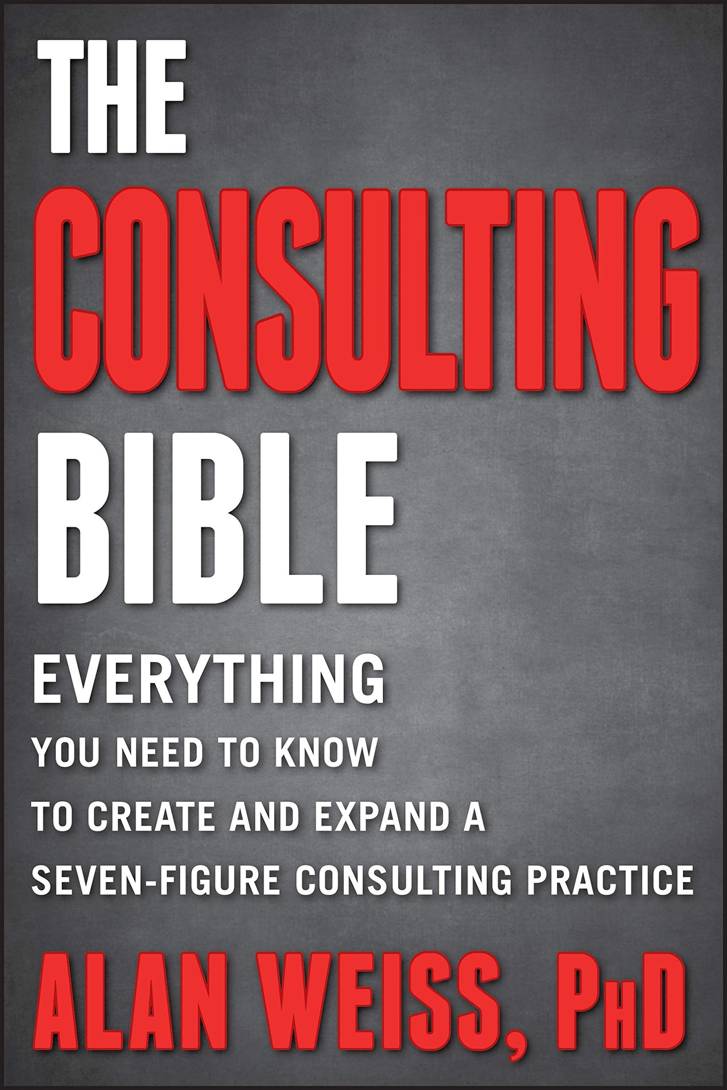 Consulting Bible: Everything You Need to Know to Create and Expand a Seven-Figure Consulting Practice