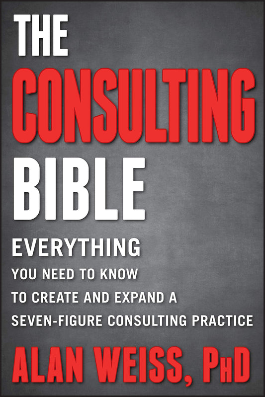 Consulting Bible: Everything You Need to Know to Create and Expand a Seven-Figure Consulting Practice