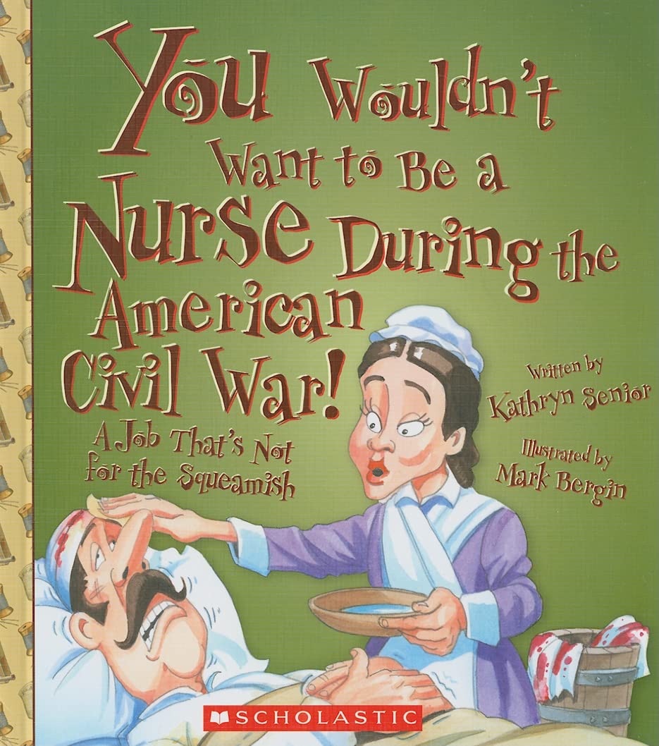 You Wouldn t Want to Be a Nurse During the American Civil War!: A Job That's Not for the Squeamish