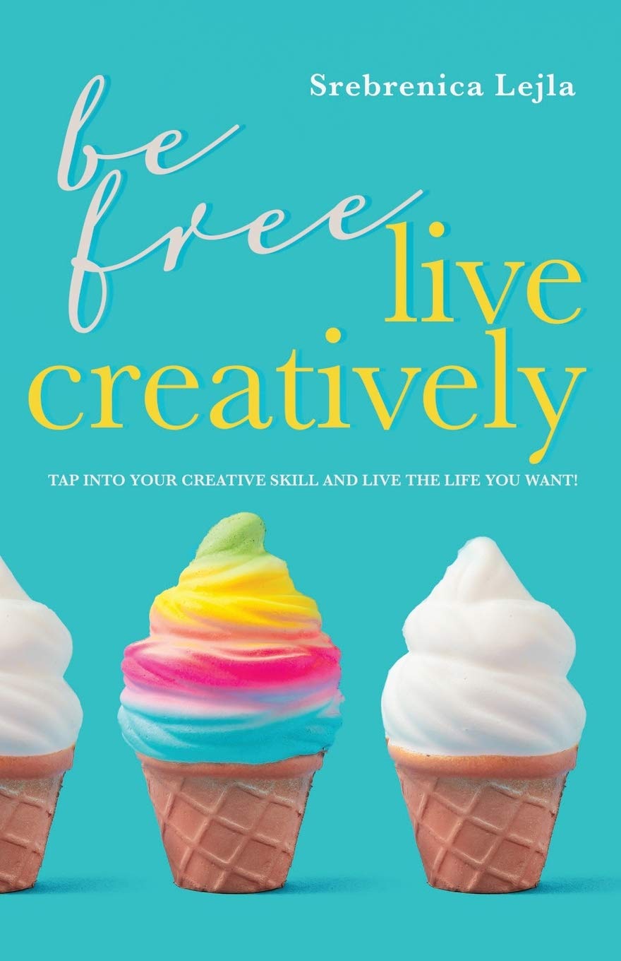 Be Free, Live Creatively: Tap Into Your Creative Skill and Live the Life You Want!