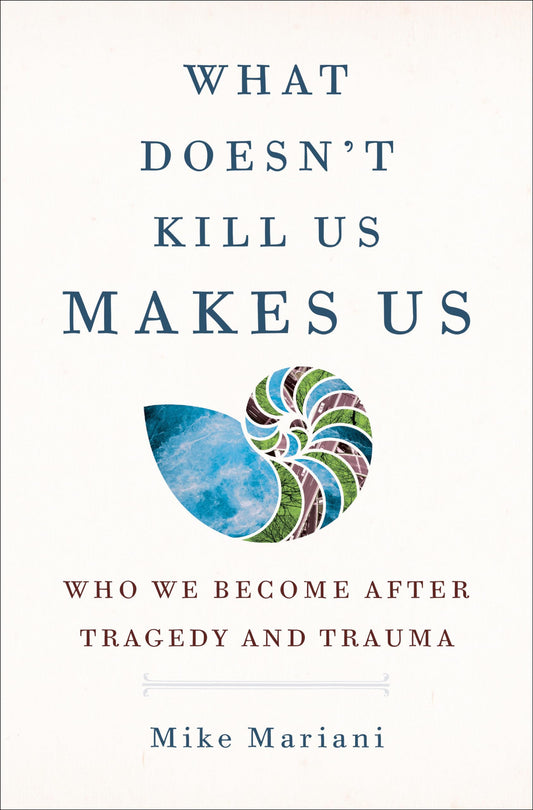 What Doesn't Kill Us Makes Us: Who We Become After Tragedy and Trauma
