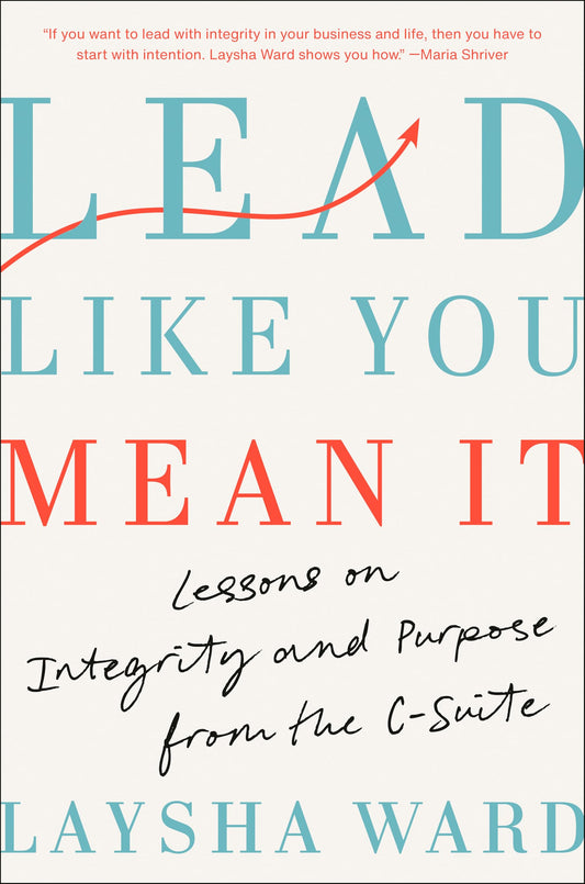 Lead Like You Mean It: Lessons on Integrity and Purpose from the C-Suite