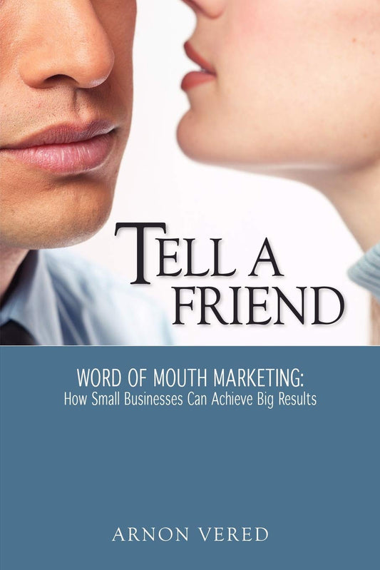 Tell a Friend: Word of Mouth Marketing: How Small Businesses Can Achieve Big Results