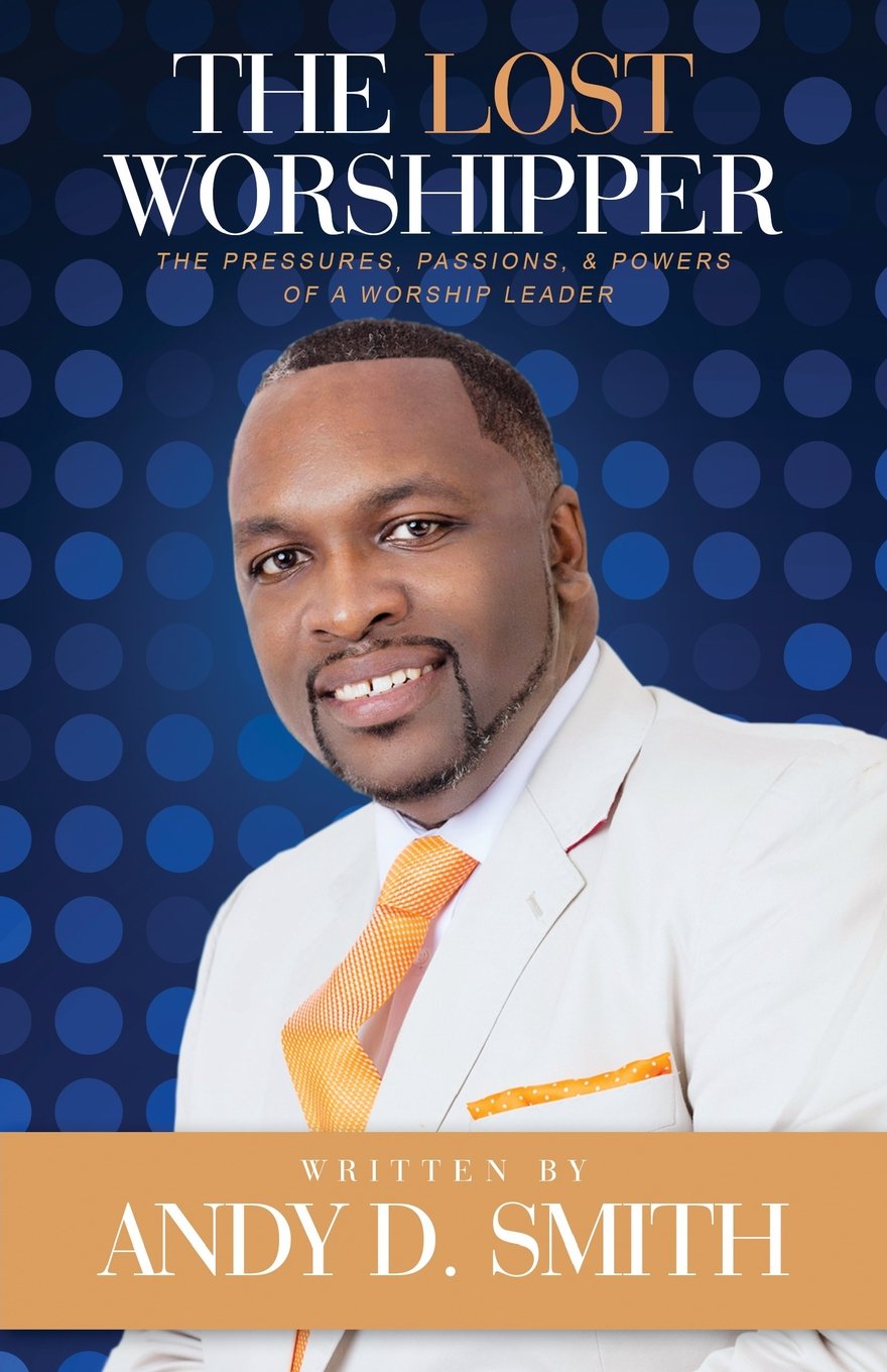 The Lost Worshipper: The Pressures, Passions, & Powers Of A Worship Leader