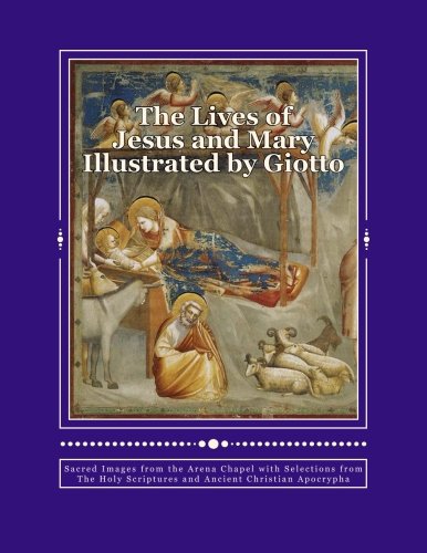 The Lives of Jesus and Mary Illustrated by Giotto: Sacred Images from the Arena Chapel with Selections from the Holy Scriptures and Ancient Christian Apocrypha