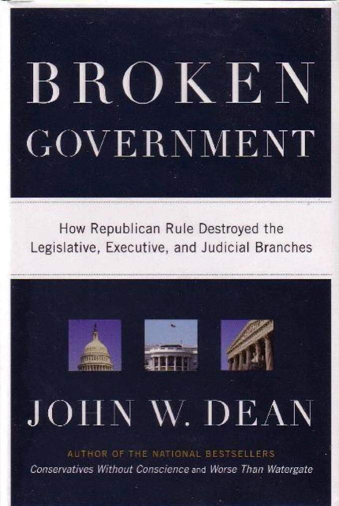 Broken Government: How Republican Rule Destroyed the Legislative, Executive, and Judicial Branches