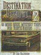 Destination Unknown 2: 50 More Quick Mystery Trips for Youth Groups