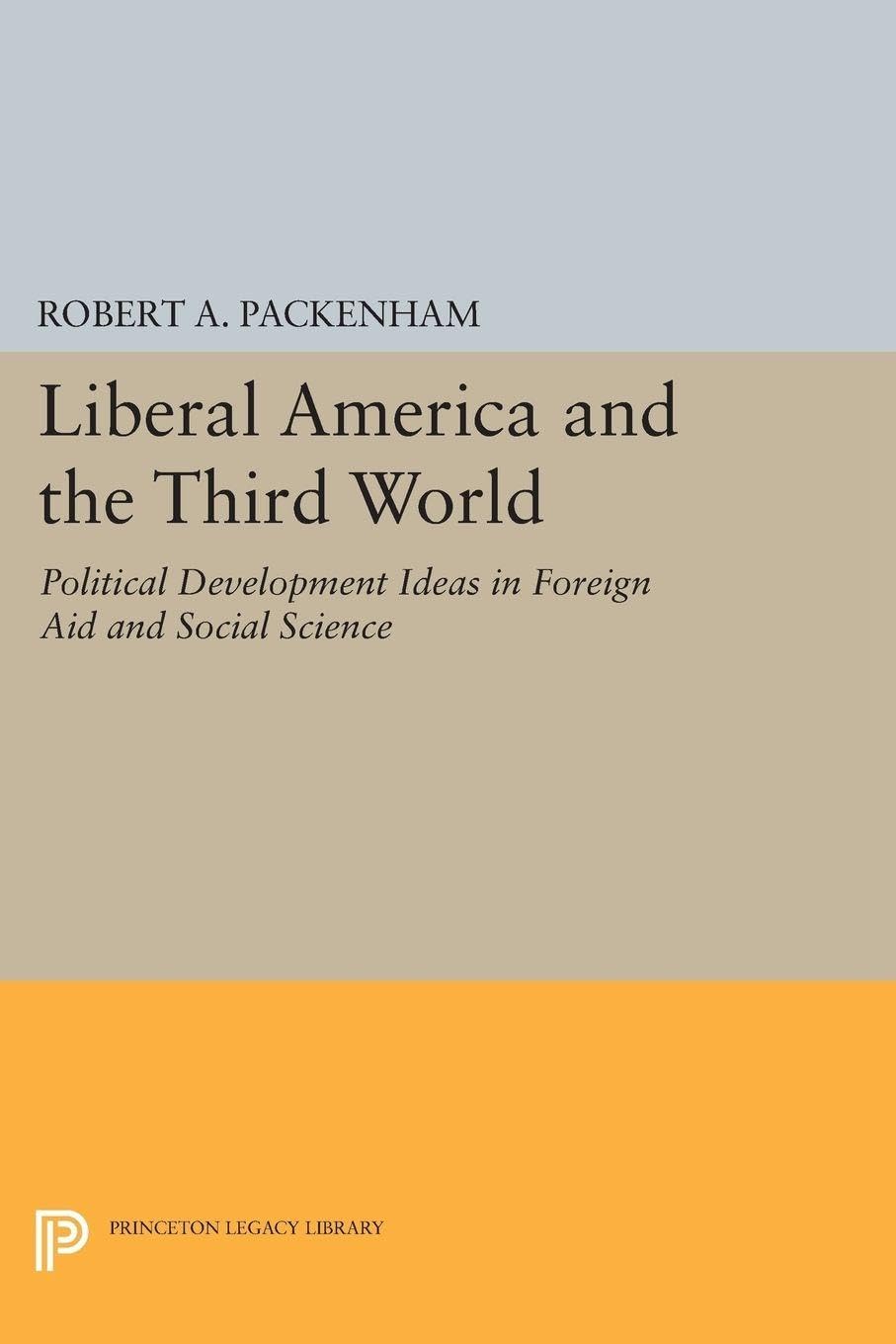 Liberal America and the Third World: Political Development Ideas in Foreign Aid and Social Science (Princeton Legacy Library)