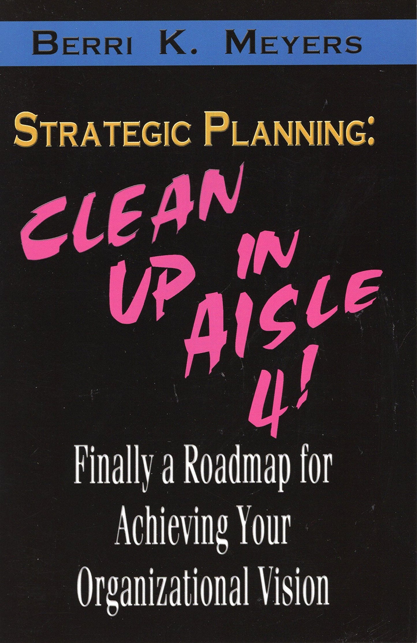 Strategic Planning, Clean Up in Aisle 4!: Finally a Roadmap for Achieving Your Organizational Vision