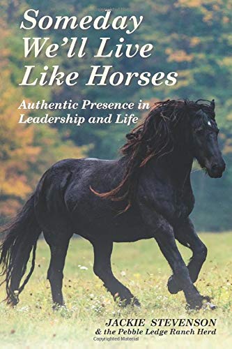 Someday We'll Live Like Horses: Authentic Presence in Leadership and Life
