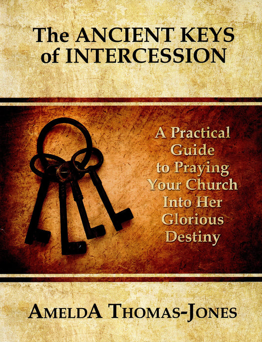 The ANCIENT KEYS of INTERCESSION, A Practical Guide to Praying Your Church Into Her Glorious Destiny