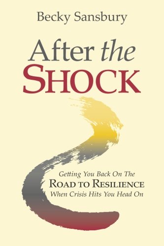 After the Shock: Getting You Back On the Road to Resilience When Crisis Hits You Head On