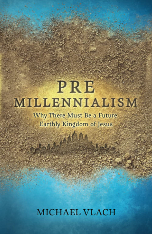 Premillennialism: Why There Must Be a Future Earthly Kingdom of Jesus - 3356