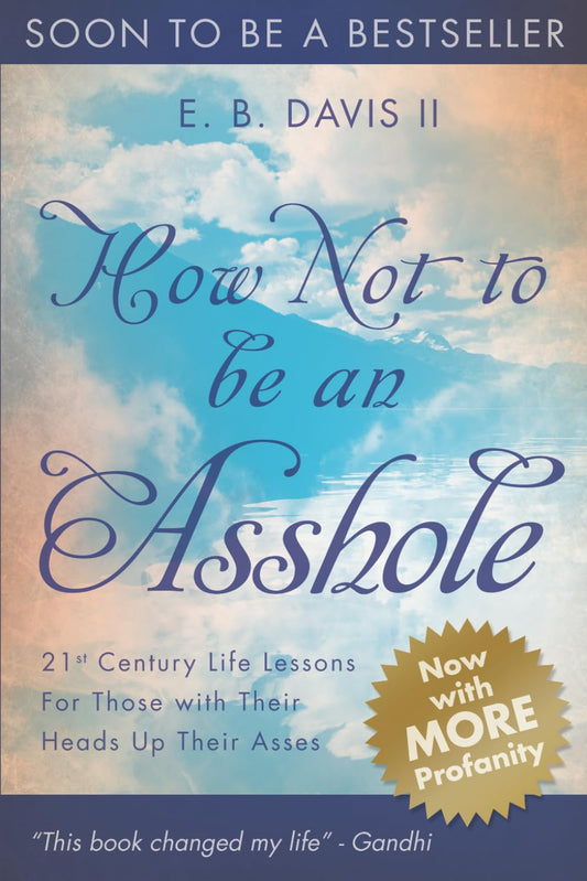 How Not To Be An Asshole: 21st century life lessons for those with their heads up their asses