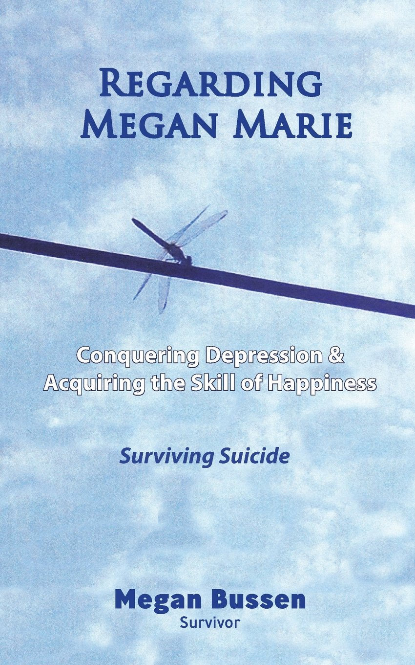 Regarding Megan Marie: Conquering Depression and Acquiring the Skill of Happiness: Surviving Suicide