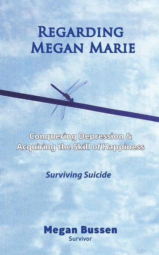 Regarding Megan Marie: Conquering Depression and Acquiring the Skill of Happiness: Surviving Suicide