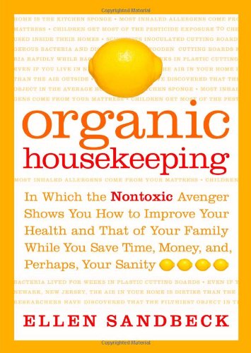 Organic Housekeeping: In Which the Non-Toxic Avenger Shows You How to Improve Your Health and That of Your Family, While You Save Time, Money, and, Perhaps, Your Sanity